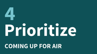 Prioritize
COMING UP FOR AIR
4
 