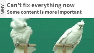 Can’t fix everything now
Some content is more important
WHY
 