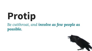 Protip
Be cutthroat, and involve as few people as
possible.
 