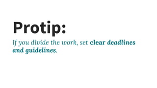 Protip:
If you divide the work, set clear deadlines
and guidelines.
 