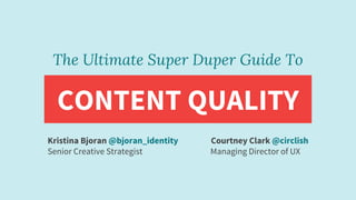 The Ultimate Super Duper Guide To
CONTENT QUALITY
Courtney Clark @circlish
Managing Director of UX
Kristina Bjoran @bjoran_identity
Senior Creative Strategist
 