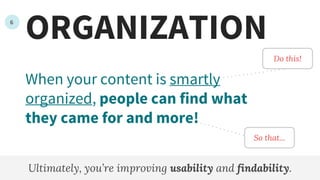 ORGANIZATION
When your content is smartly
organized, people can find what
they came for and more!
Ultimately, you’re improving usability and findability.
So that...
6
Do this!
 