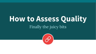 How to Assess Quality
Finally the juicy bits
 