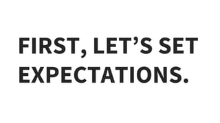 FIRST, LET’S SET
EXPECTATIONS.
 