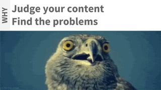 Judge your content
Find the problems
WHY
 