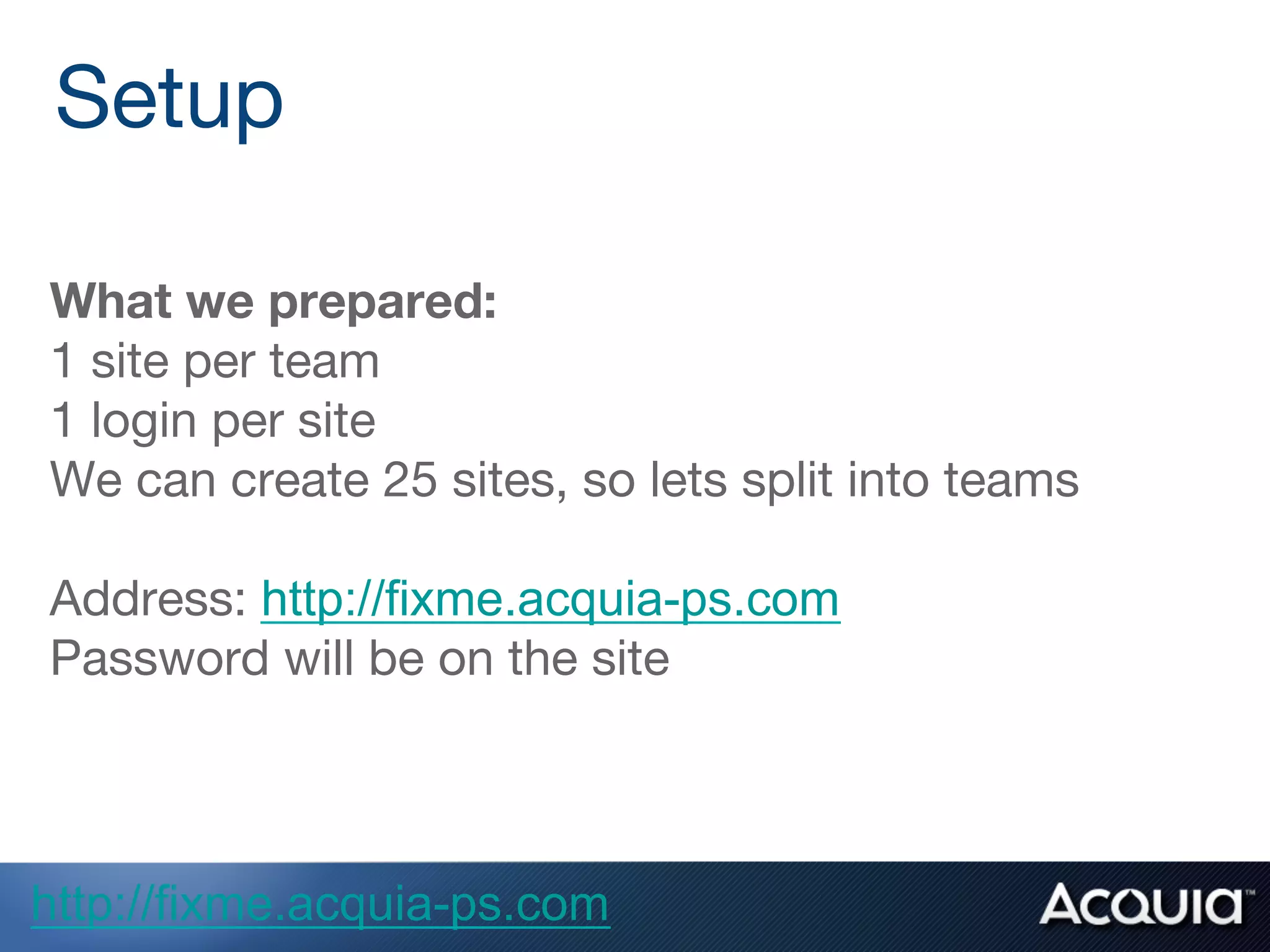 What we prepared:
1 site per team
1 login per site
We can create 25 sites, so lets split into teams

Address: http://fixme.acquia-ps.com
Password will be on the site
Setup
http://fixme.acquia-ps.com
 