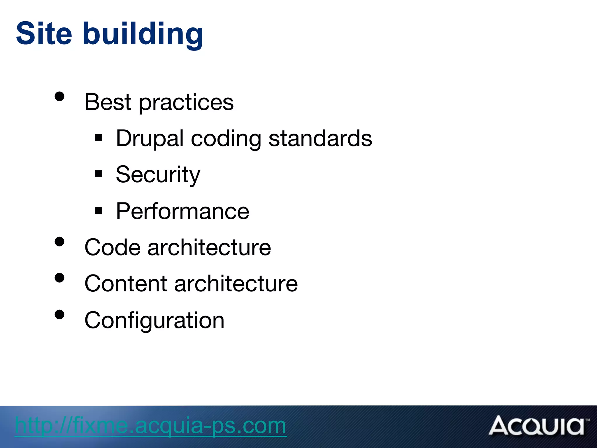 Site building
•  Best practices
§  Drupal coding standards
§  Security
§  Performance
•  Code architecture
•  Content architecture
•  Conﬁguration
http://fixme.acquia-ps.com
 