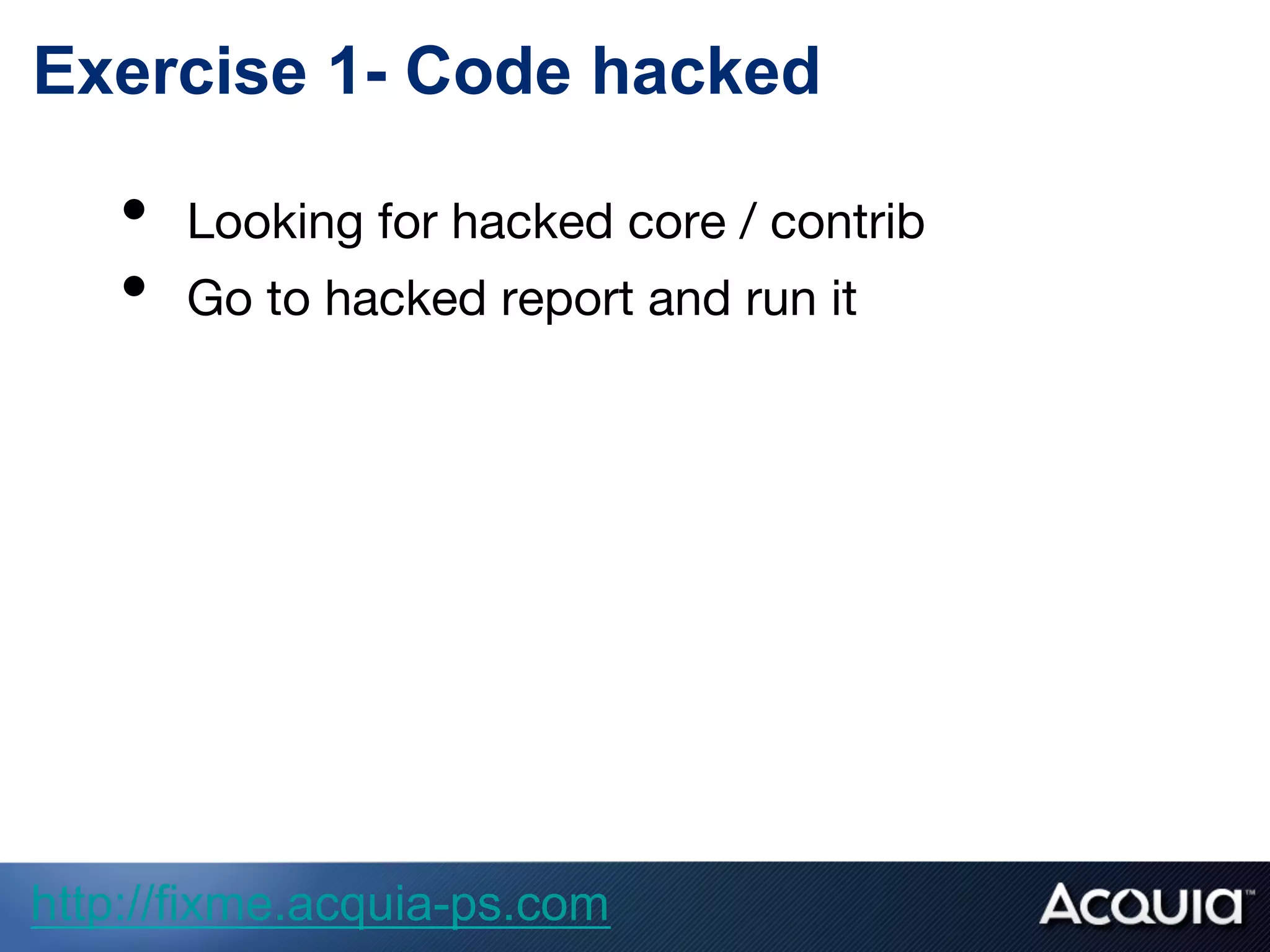 Exercise 1- Code hacked
•  Looking for hacked core / contrib
•  Go to hacked report and run it
http://fixme.acquia-ps.com
 
