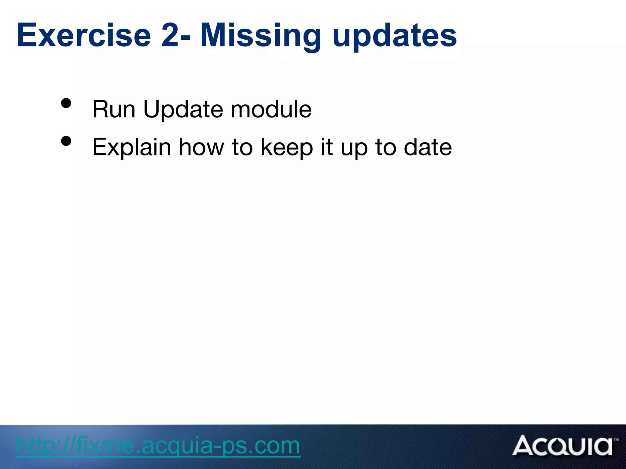 Exercise 2- Missing updates
•  Run Update module
•  Explain how to keep it up to date

http://fixme.acquia-ps.com
 