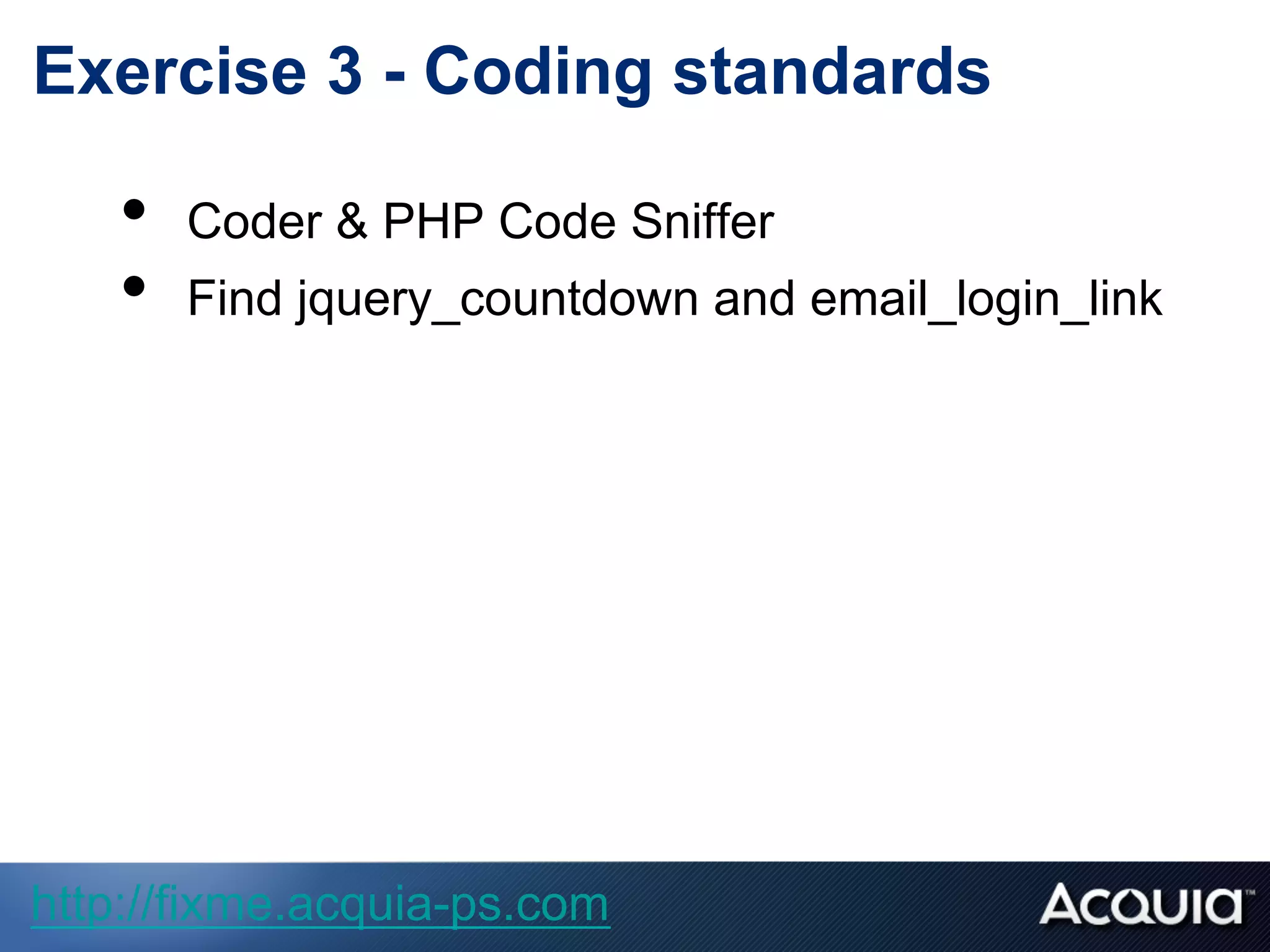 Exercise 3 - Coding standards
•  Coder & PHP Code Sniffer
•  Find jquery_countdown and email_login_link
http://fixme.acquia-ps.com
 