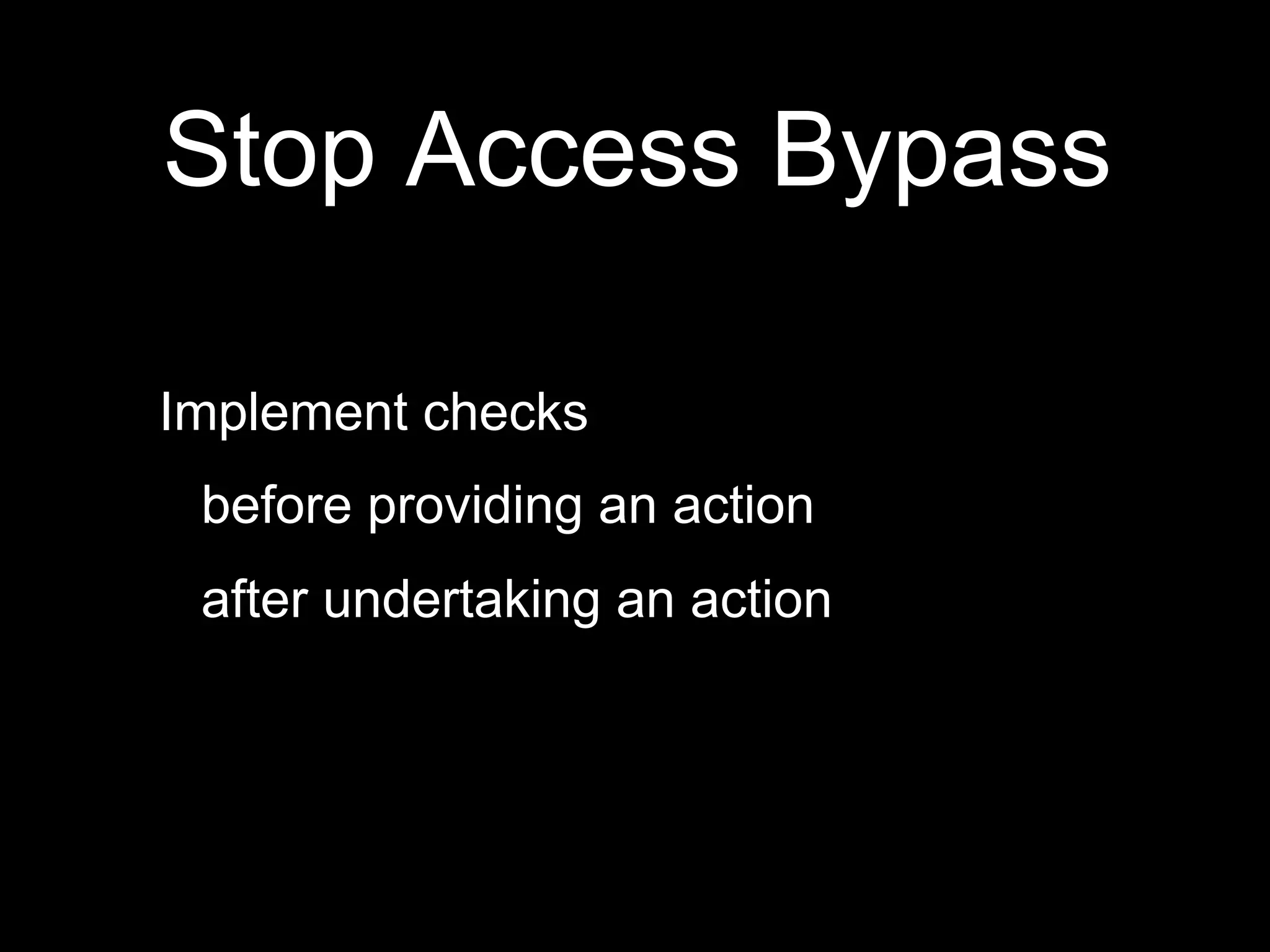 Stop Access Bypass
Implement checks
before providing an action
after undertaking an action
 