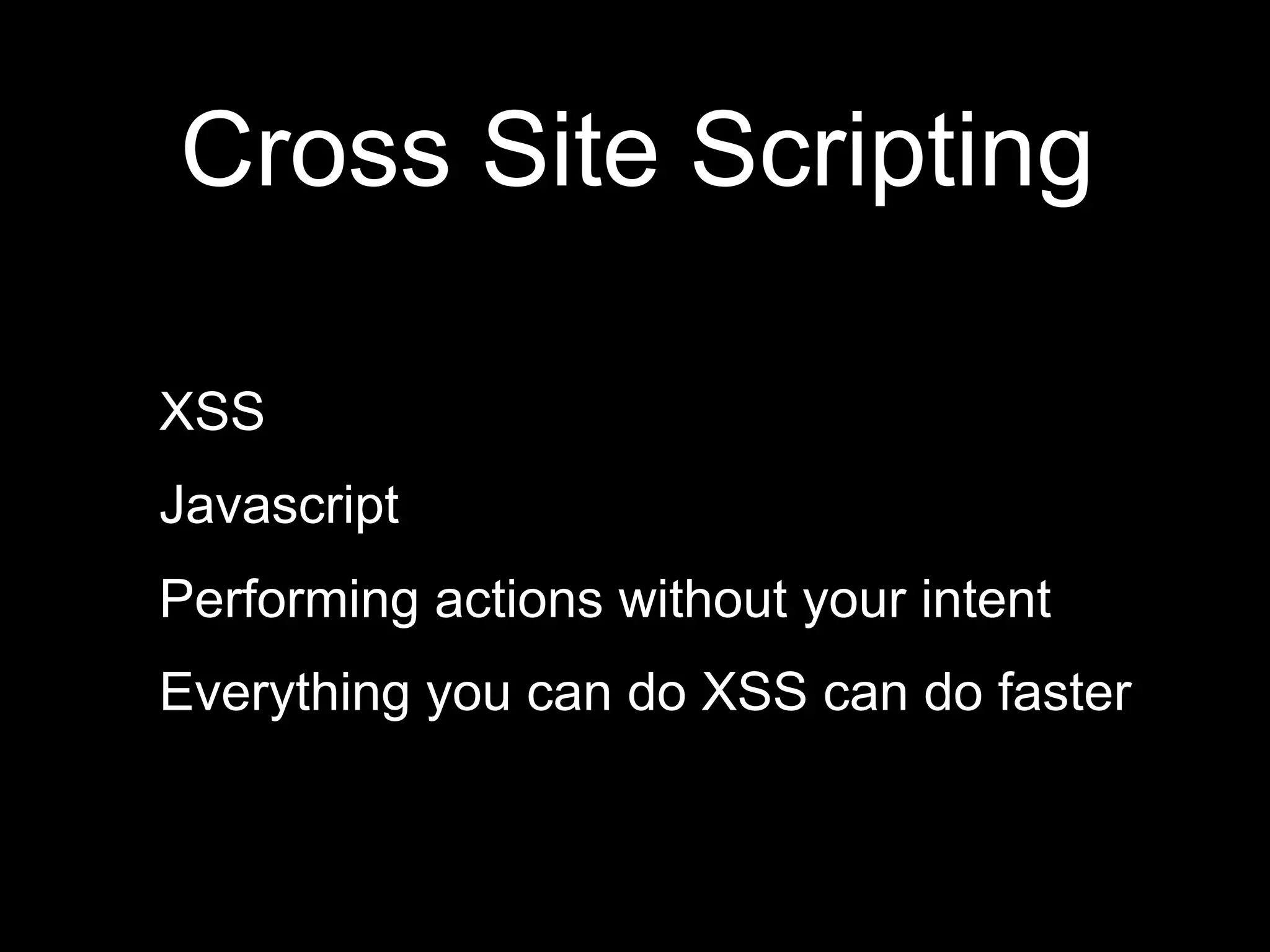 Cross Site Scripting
XSS
Javascript
Performing actions without your intent
Everything you can do XSS can do faster
 