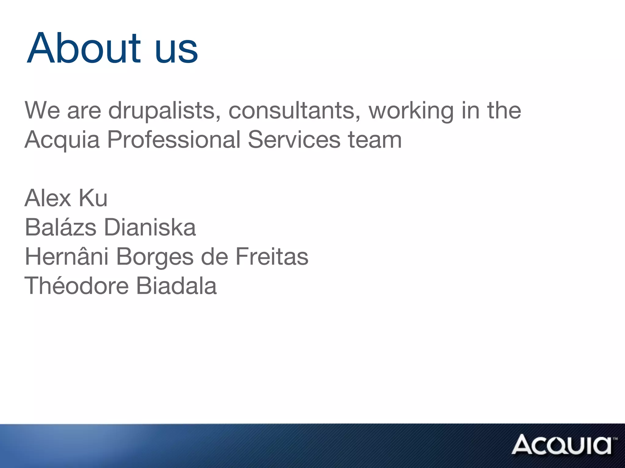 We are drupalists, consultants, working in the
Acquia Professional Services team

Alex Ku
Balázs Dianiska
Hernâni Borges de Freitas
Théodore Biadala
About us
 