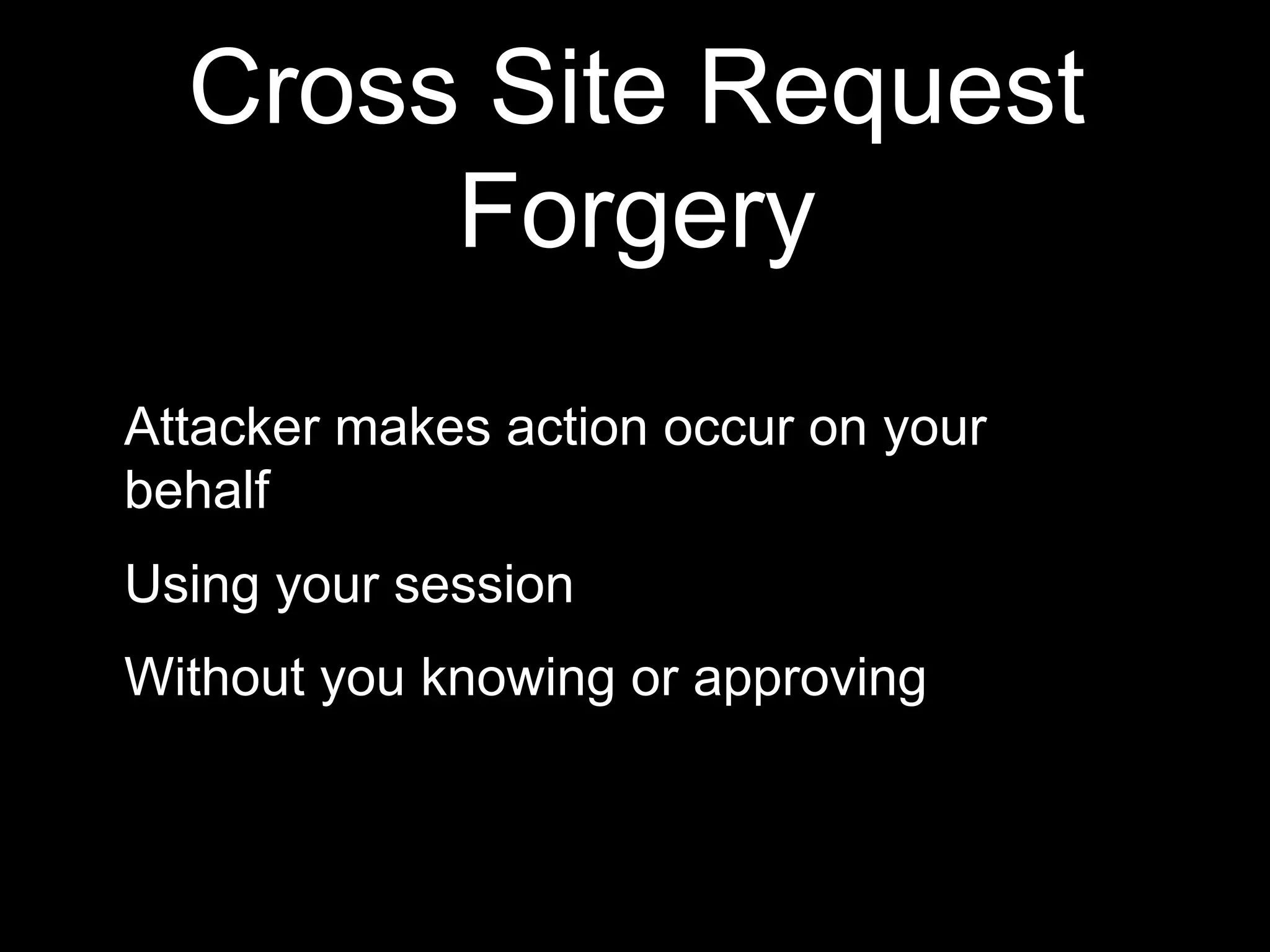 Cross Site Request
Forgery
Attacker makes action occur on your
behalf
Using your session
Without you knowing or approving
 