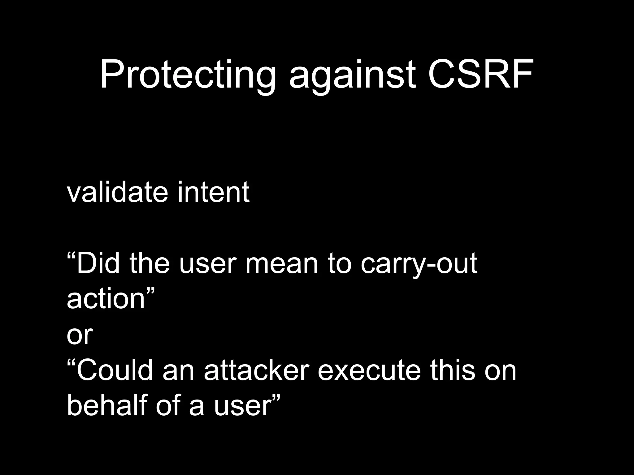 validate intent
“Did the user mean to carry-out
action”
or
“Could an attacker execute this on
behalf of a user”
Protecting against CSRF
 