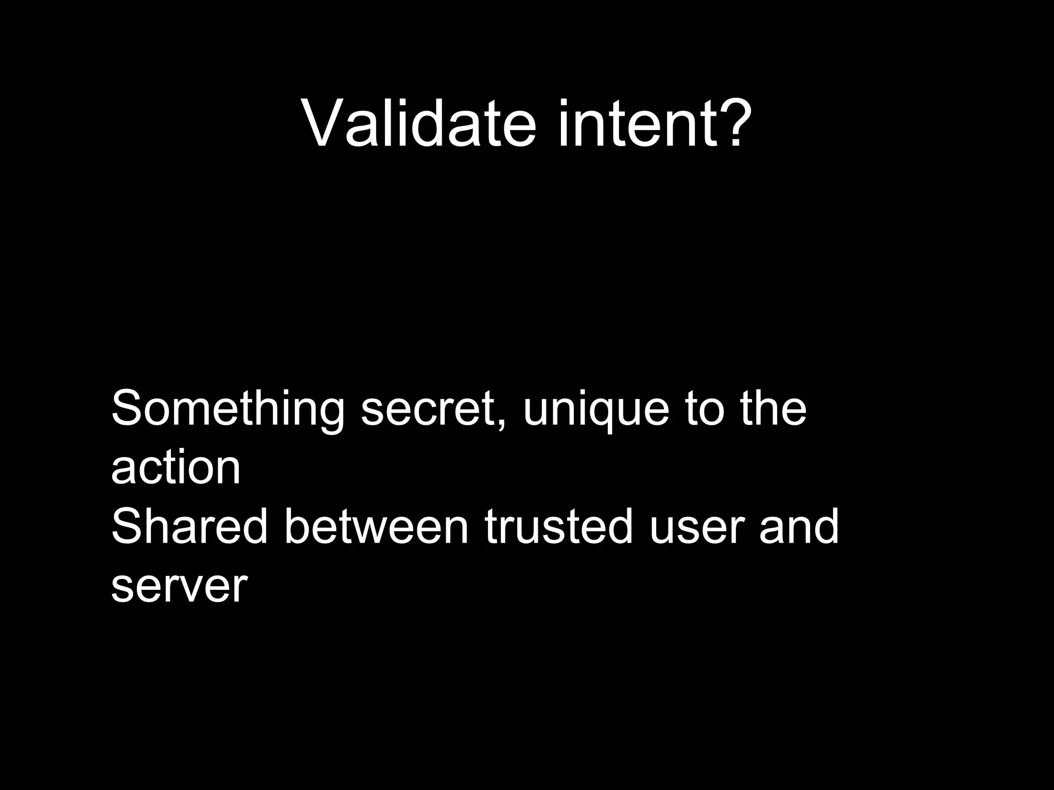 Something secret, unique to the
action
Shared between trusted user and
server
Validate intent?
 