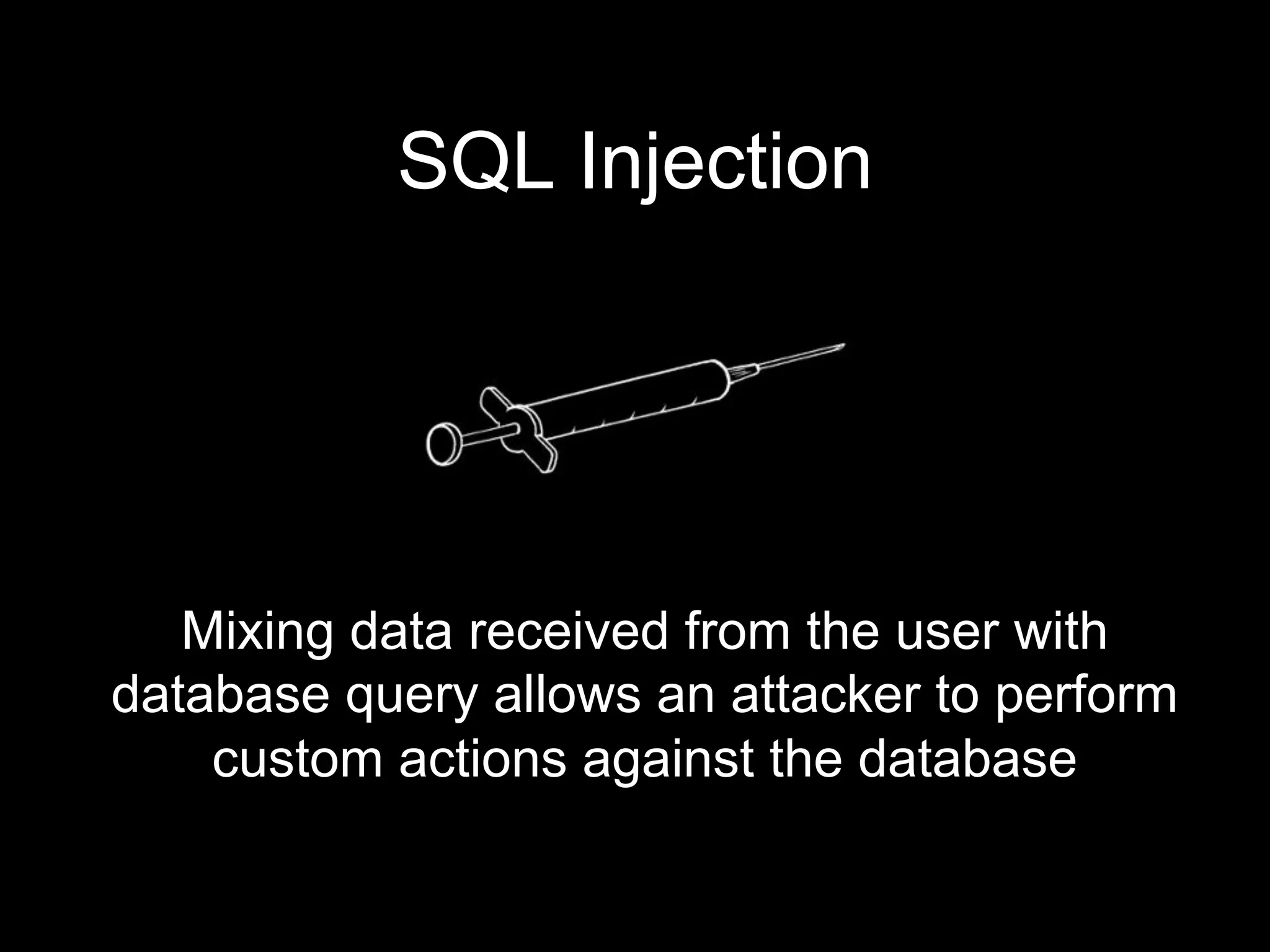 SQL Injection
Mixing data received from the user with
database query allows an attacker to perform
custom actions against the database
 