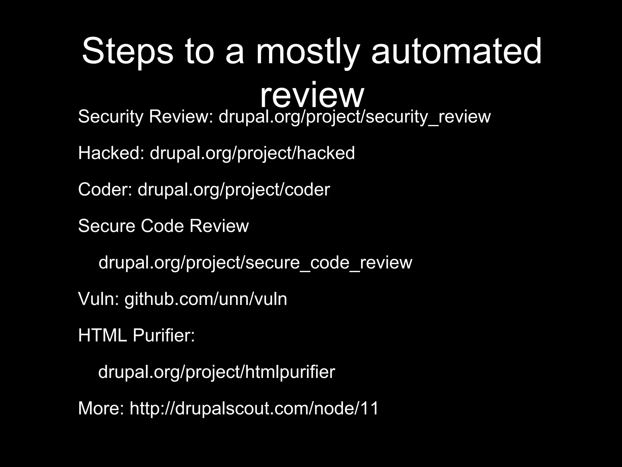 Steps to a mostly automated
reviewSecurity Review: drupal.org/project/security_review
Hacked: drupal.org/project/hacked
Coder: drupal.org/project/coder
Secure Code Review
drupal.org/project/secure_code_review
Vuln: github.com/unn/vuln
HTML Purifier:
drupal.org/project/htmlpurifier
More: http://drupalscout.com/node/11
 