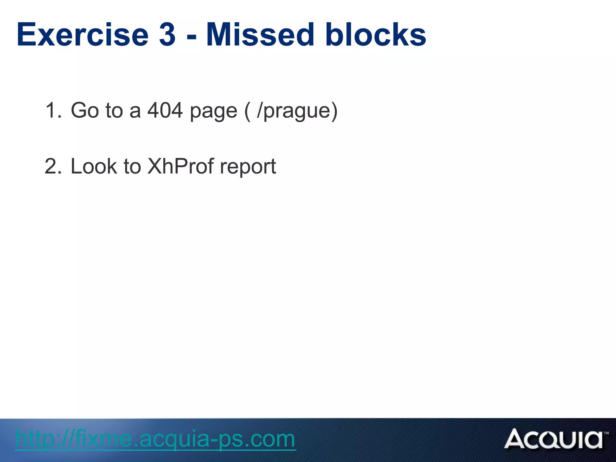 1.  Go to a 404 page ( /prague)
2.  Look to XhProf report
Exercise 3 - Missed blocks
http://fixme.acquia-ps.com
 