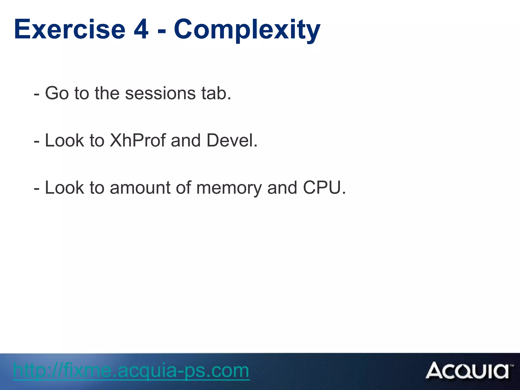 - Go to the sessions tab.
- Look to XhProf and Devel.
- Look to amount of memory and CPU.
Exercise 4 - Complexity
http://fixme.acquia-ps.com
 