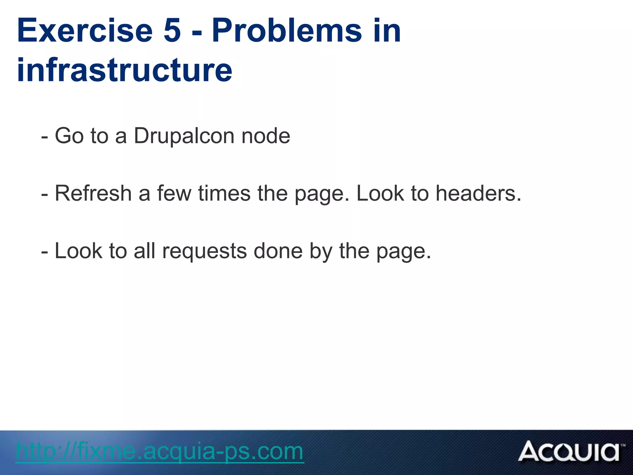 - Go to a Drupalcon node
- Refresh a few times the page. Look to headers.
- Look to all requests done by the page.
Exercise 5 - Problems in
infrastructure
http://fixme.acquia-ps.com
 