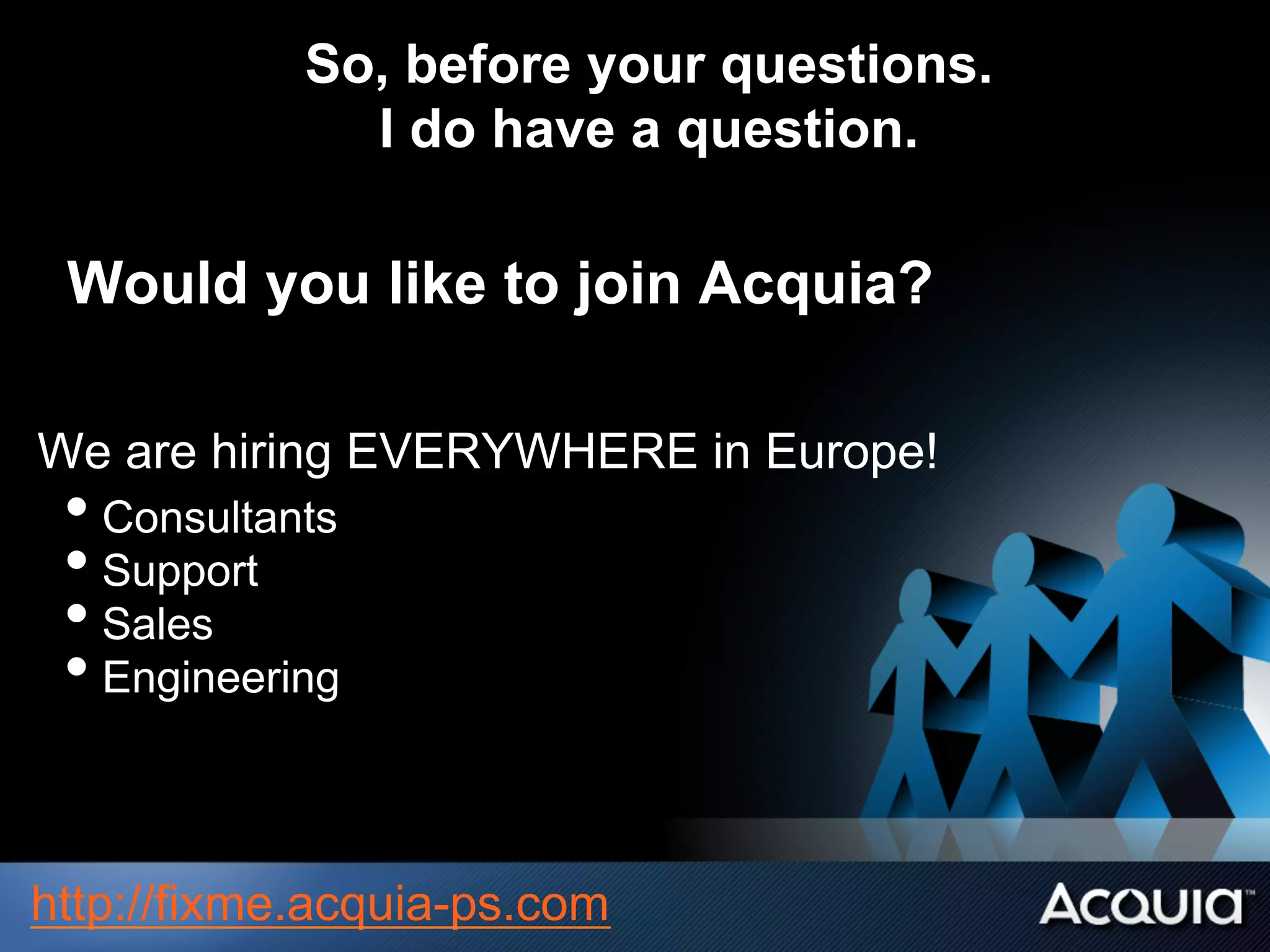 So, before your questions.
I do have a question.
Would you like to join Acquia?
We are hiring EVERYWHERE in Europe!
• Consultants
• Support
• Sales
• Engineering
http://fixme.acquia-ps.com
 