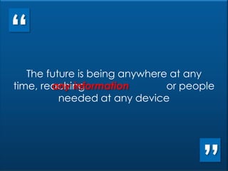The future is being anywhere at any time, reaching any information or people needed at any deviceThe future is being anywhere at any time, reaching or people needed at any device“any information”