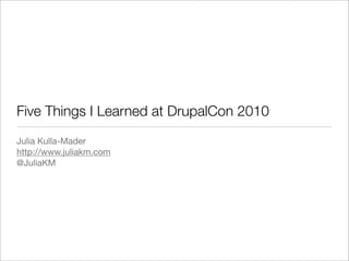 Five Things I Learned at DrupalCon 2010
Julia Kulla-Mader
http://www.juliakm.com
@JuliaKM
 