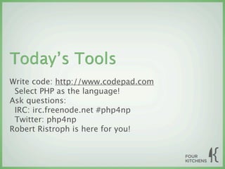 Today’s Tools
Write code: http://www.codepad.com
 Select PHP as the language!
Ask questions:
 IRC: irc.freenode.net #php4np
 Twitter: php4np
Robert Ristroph is here for you!
 