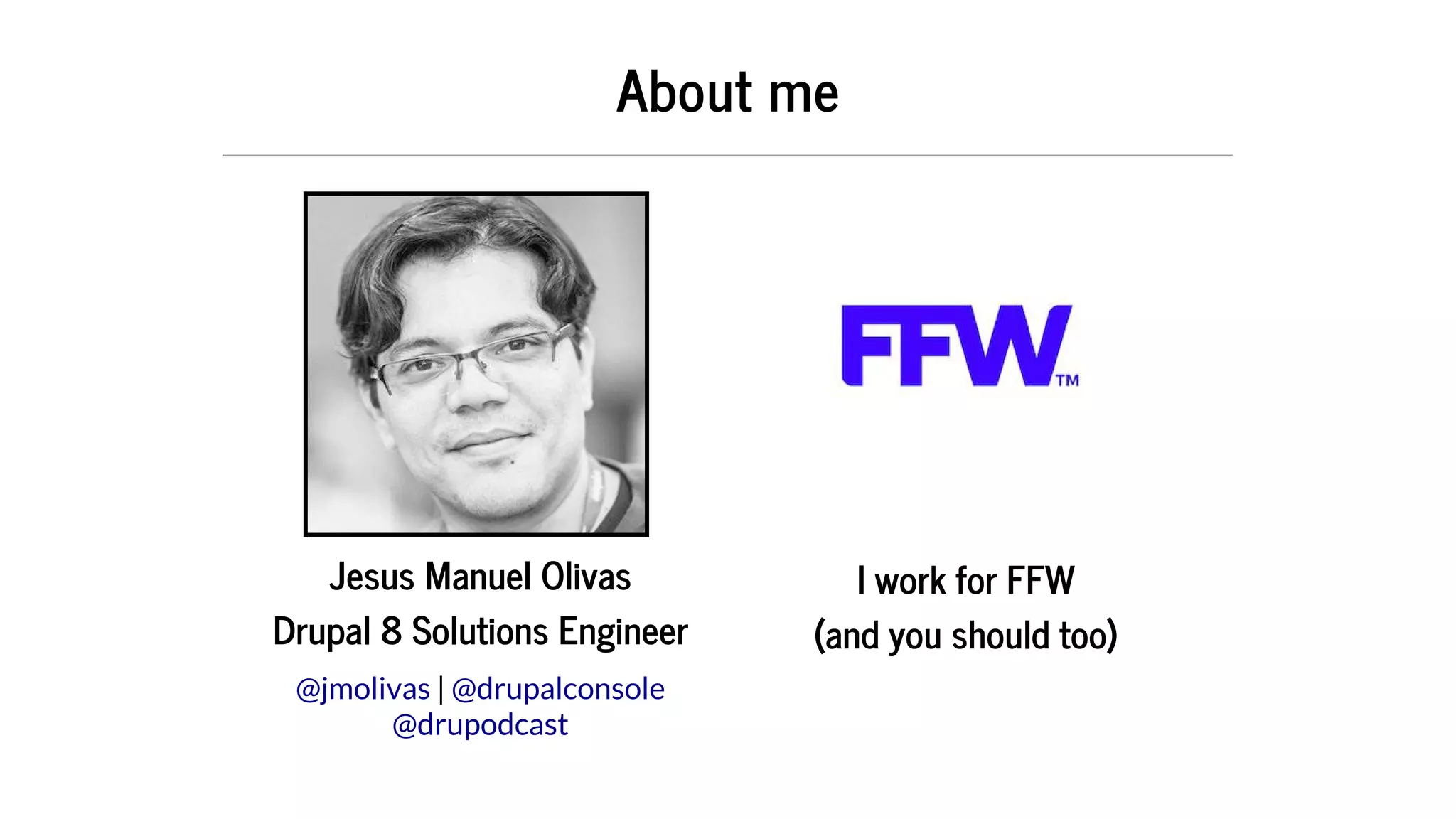 Jesus	Manuel	Olivas
Drupal	8	Solutions	Engineer
	|	
	
I	work	for	FFW
(and	you	should	too)
About	me
@jmolivas @drupalconsole
@drupodcast
 