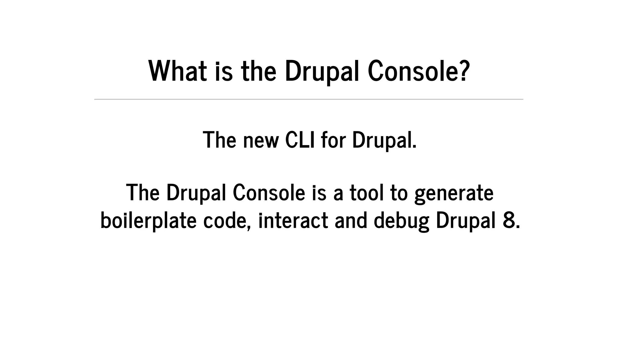 What	is	the	Drupal	Console?
The	new	CLI	for	Drupal.
The	Drupal	Console	is	a	tool	to	generate
boilerplate	code,	interact	and	debug	Drupal	8.
 