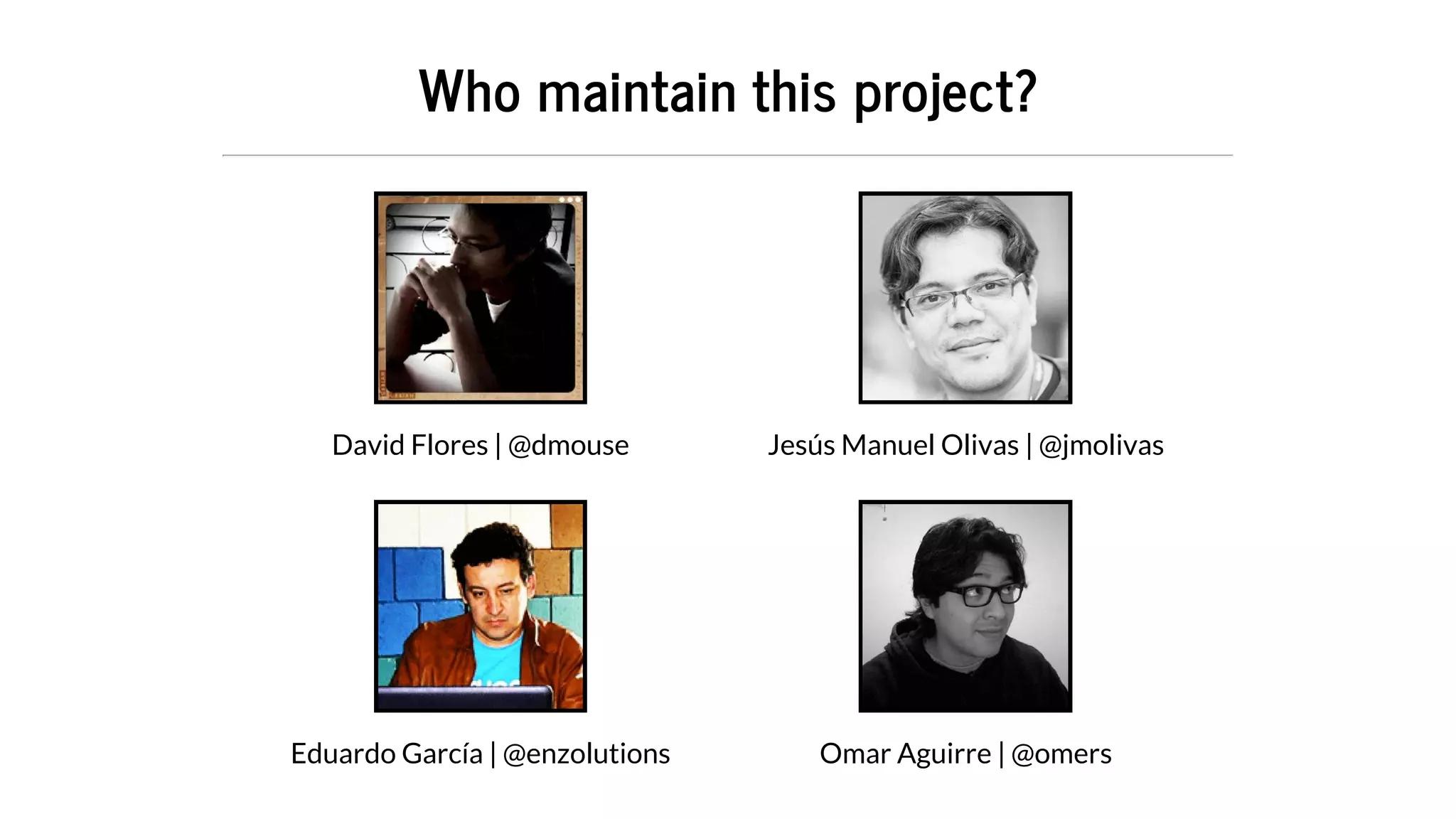 David	Flores	​|	@dmouse
Eduardo	García	|	@enzolutions
Jesús	Manuel	Olivas	|	@jmolivas
Omar	Aguirre	|	@omers
Who	maintain	this	project?
 