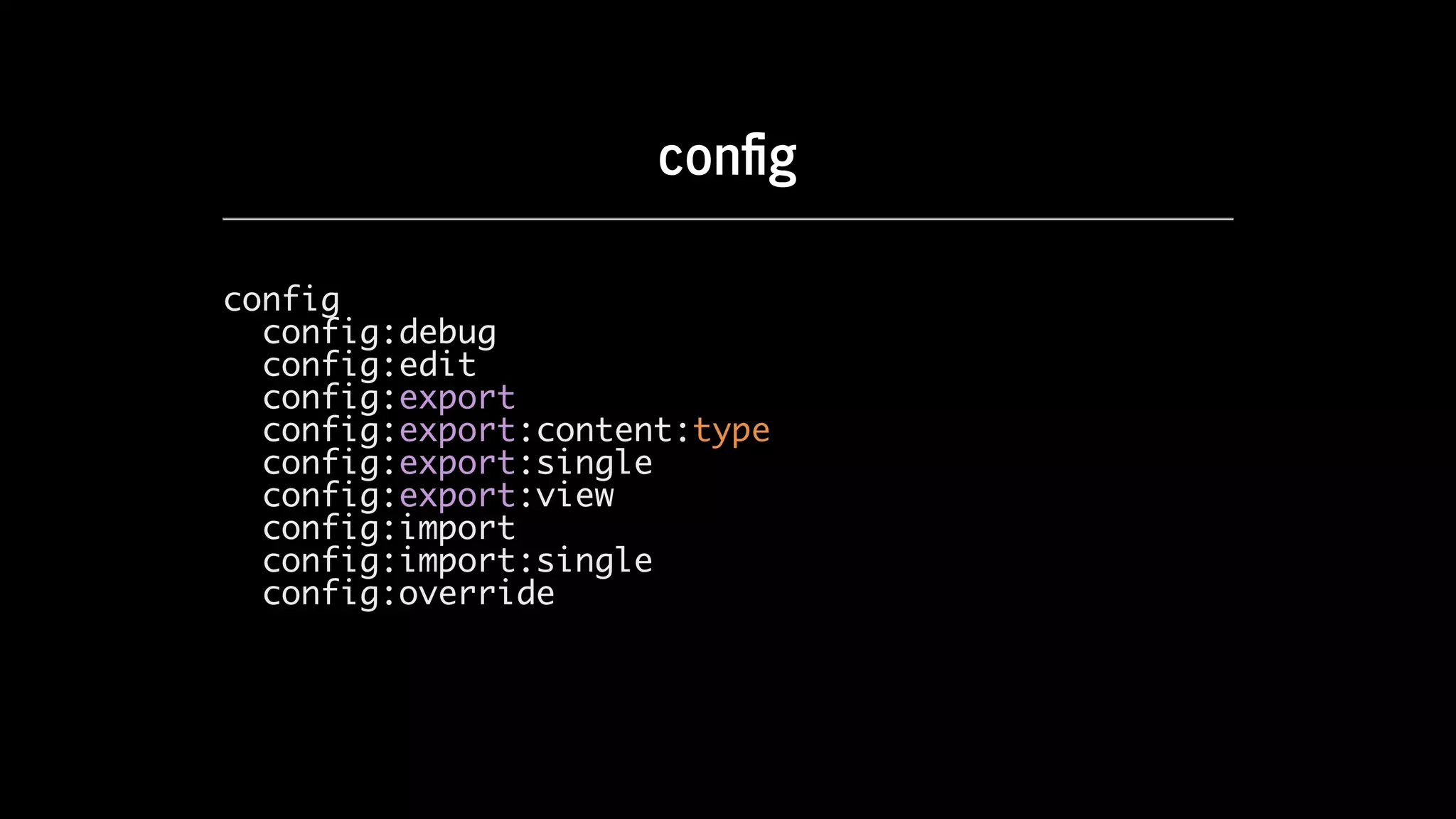 con g
config
config:debug
config:edit
config:export
config:export:content:type
config:export:single
config:export:view
config:import
config:import:single
config:override
 