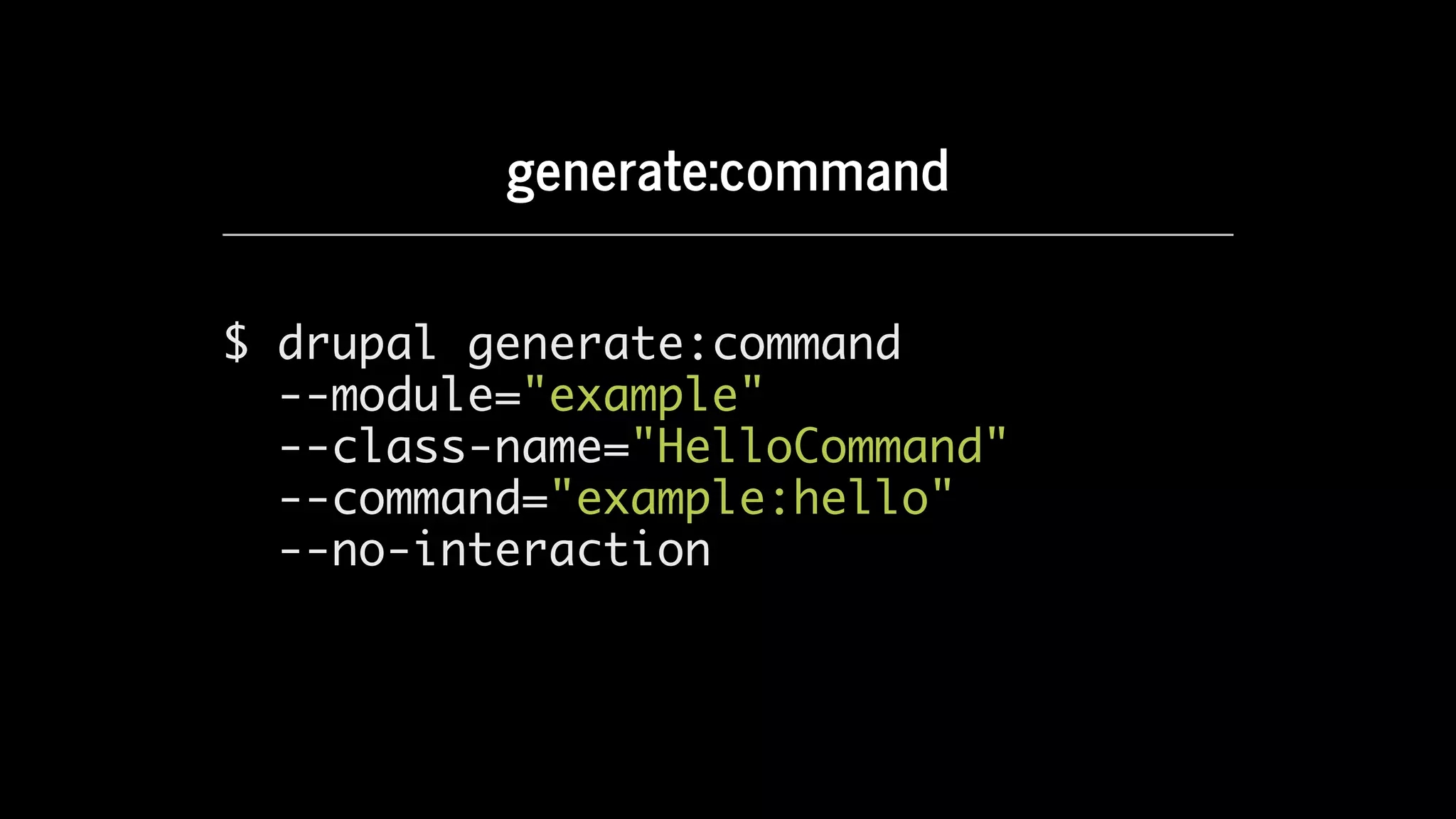 generate:command
$ drupal generate:command
--module="example"
--class-name="HelloCommand"
--command="example:hello"
--no-interaction
 