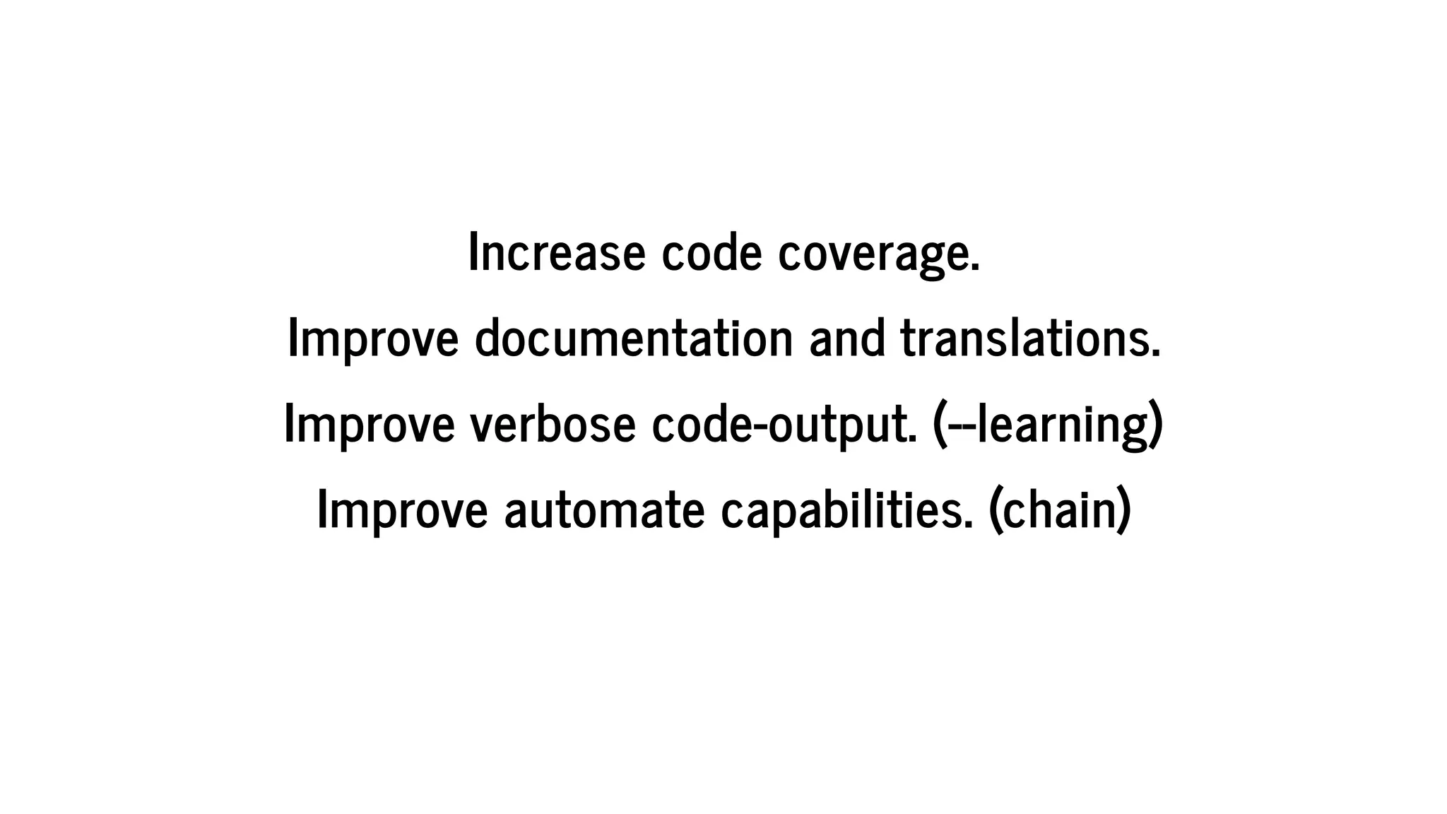 Increase	code	coverage.
Improve	documentation	and	translations.
Improve	verbose	code-output.	(--learning)
Improve	automate	capabilities.	(chain)
 