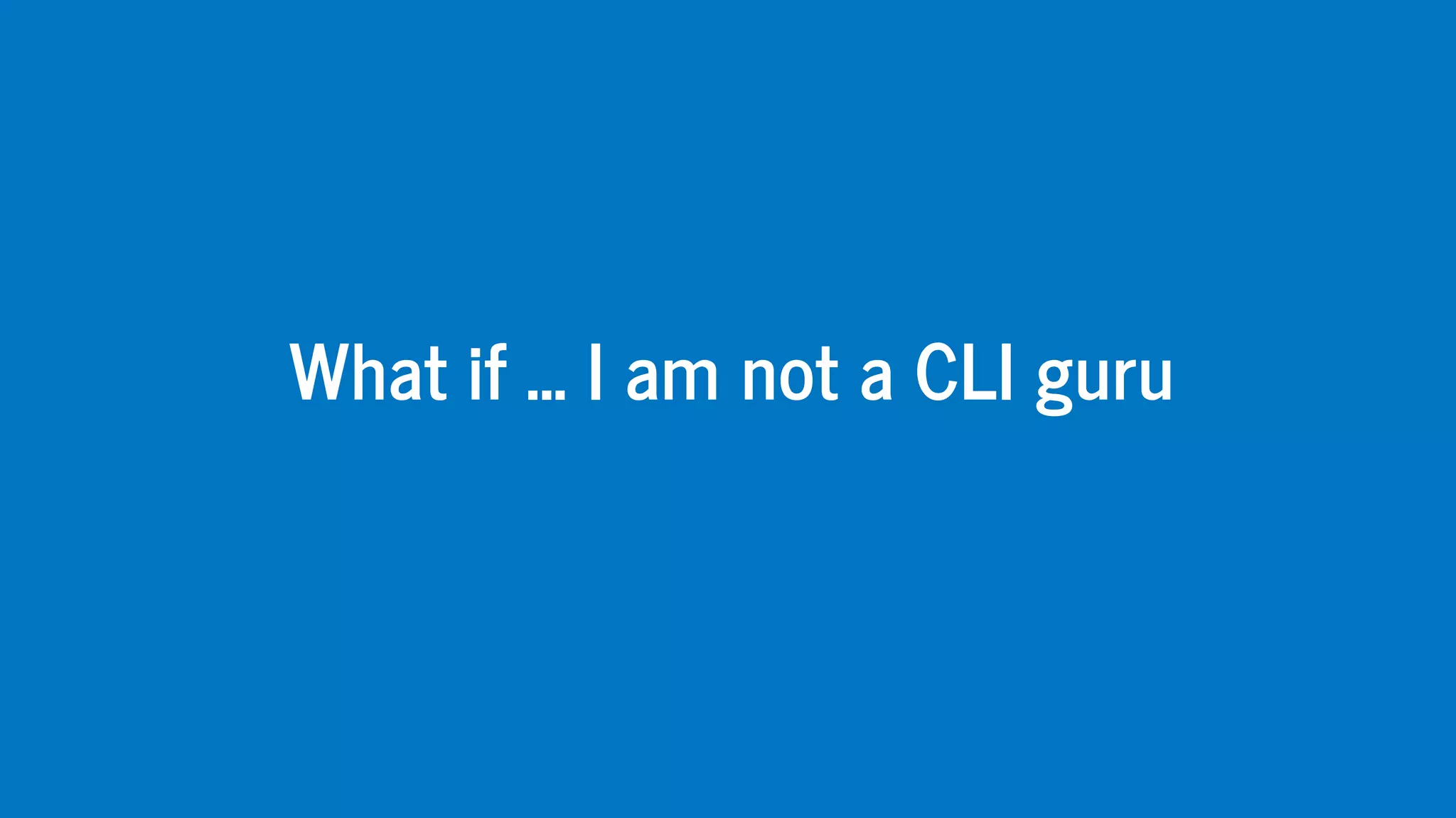 What	if	...	I	am	not	a	CLI	guru
 