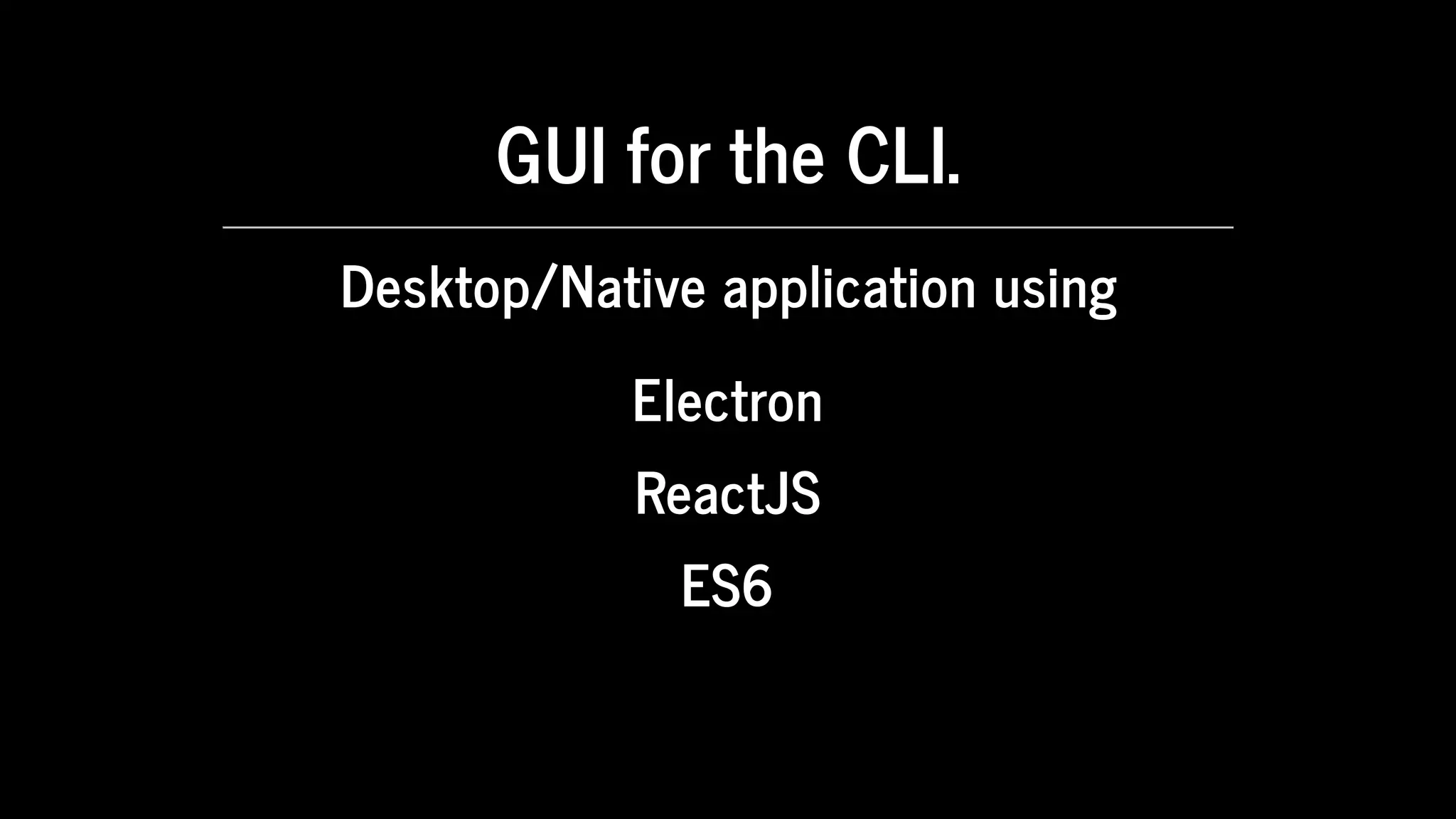 GUI	for	the	CLI.
Desktop/Native	application	using
Electron
ReactJS
ES6
 