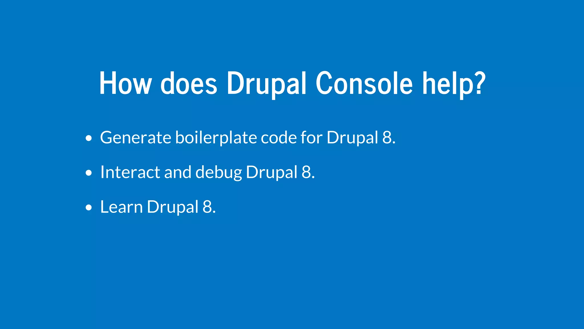 How	does	Drupal	Console	help?
Generate	boilerplate	code	for	Drupal	8.
Interact	and	debug	Drupal	8.
Learn	Drupal	8.
 