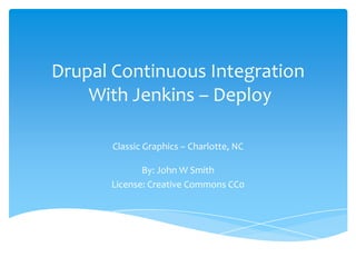 Drupal Continuous Integration
    With Jenkins – Deploy

       Classic Graphics – Charlotte, NC

             By: John W Smith
      License: Creative Commons CC0
 