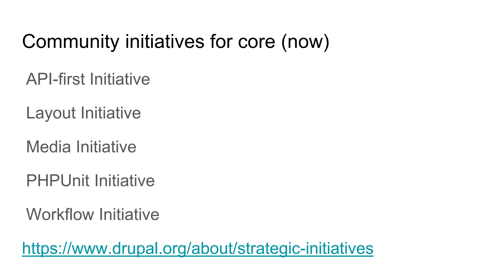 Community initiatives for core (now)
API-first Initiative
Layout Initiative
Media Initiative
PHPUnit Initiative
Workflow Initiative
https://www.drupal.org/about/strategic-initiatives
 