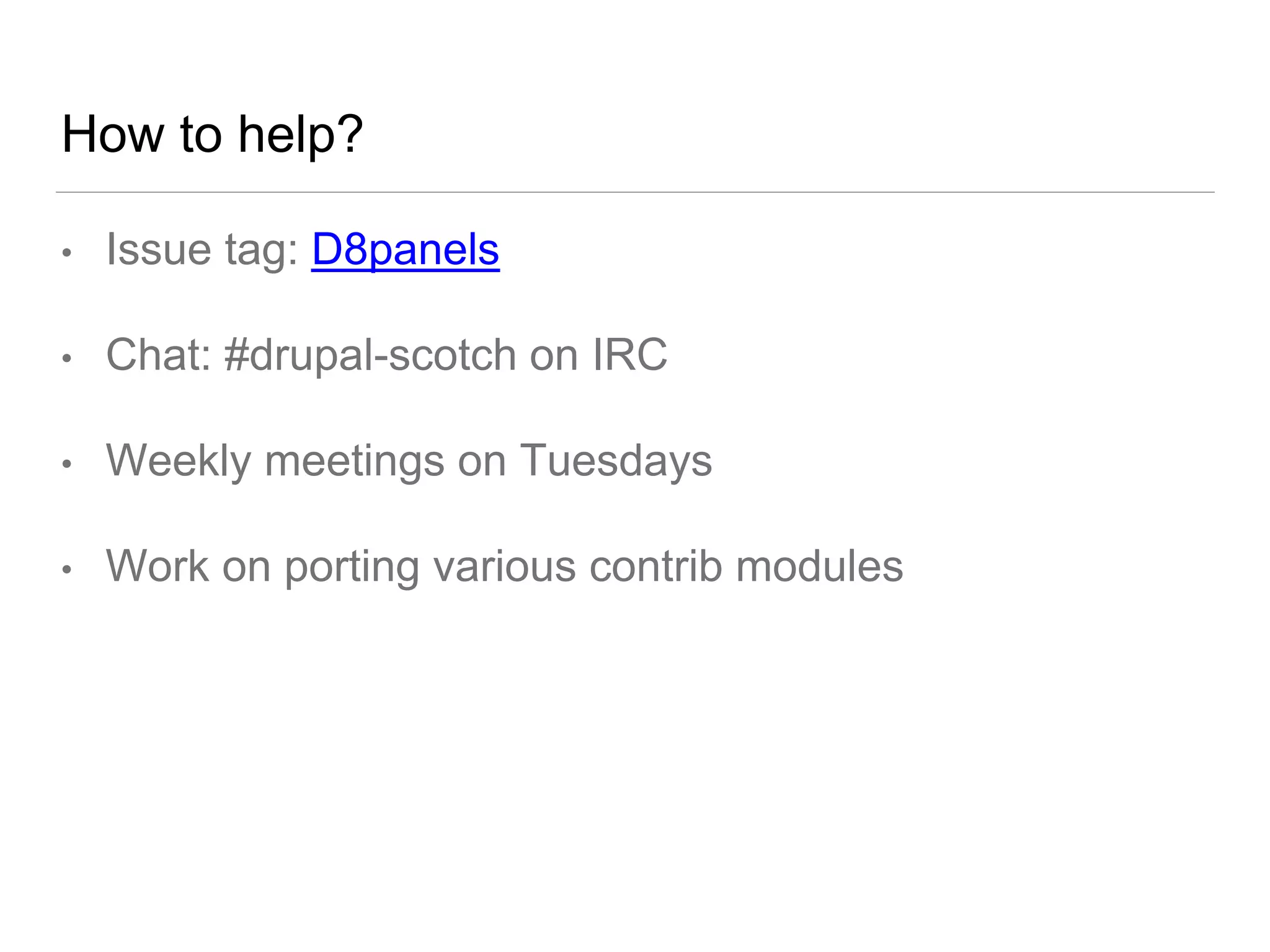 How to help?
• Issue tag: D8panels
• Chat: #drupal-scotch on IRC
• Weekly meetings on Tuesdays
• Work on porting various contrib modules
 
