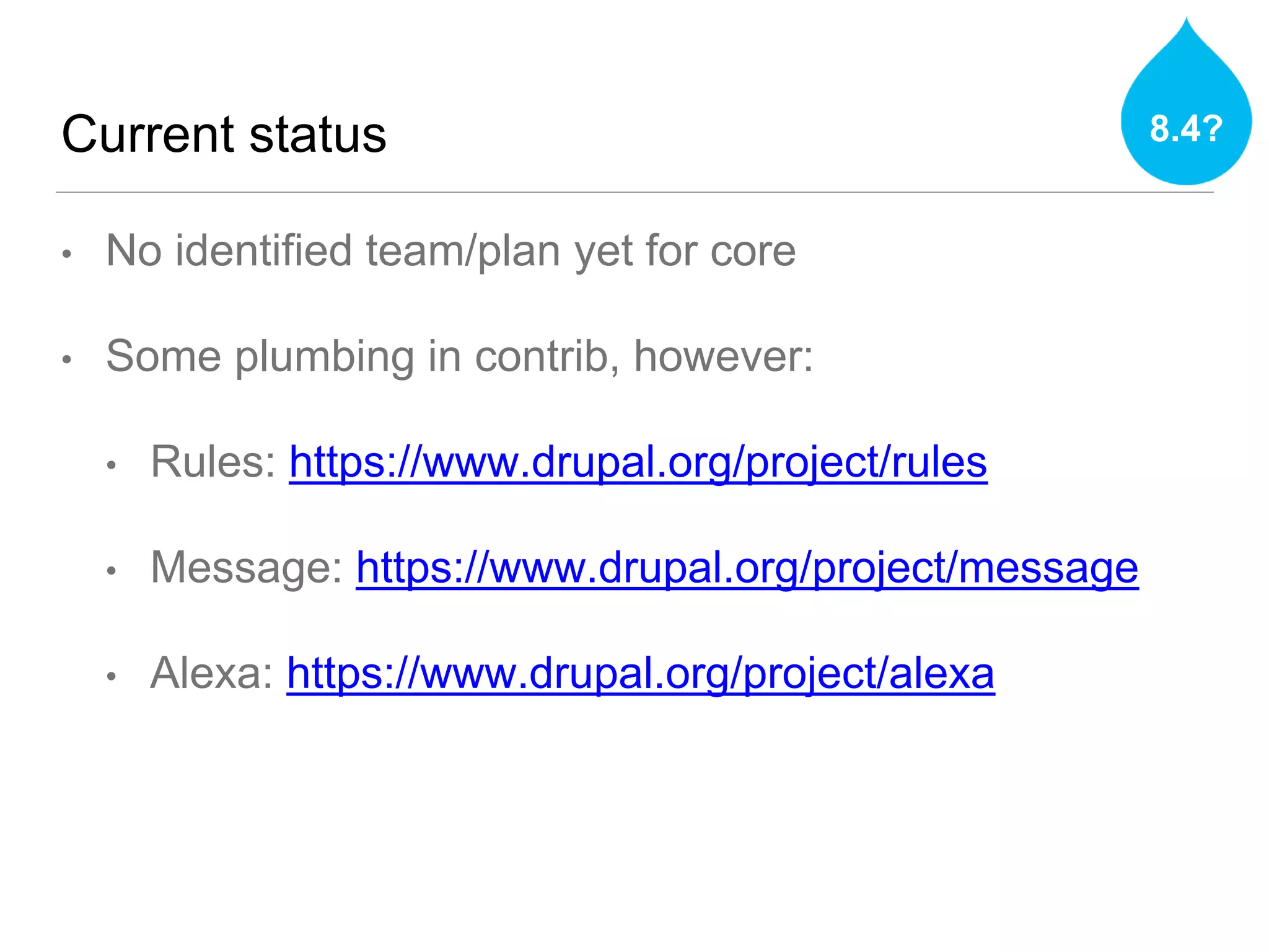 Current status
• No identified team/plan yet for core
• Some plumbing in contrib, however:
• Rules: https://www.drupal.org/project/rules
• Message: https://www.drupal.org/project/message
• Alexa: https://www.drupal.org/project/alexa
8.4?
 