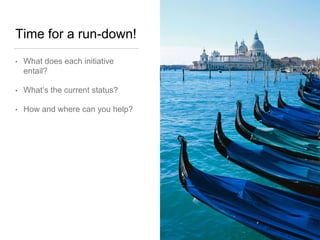 Time for a run-down!
• What does each initiative
entail?
• What’s the current status?
• How and where can you help?
 