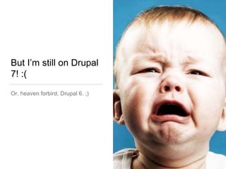 But I’m still on Drupal
7! :(
Or, heaven forbird, Drupal 6. ;)
 