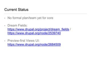 Current Status
• No formal plan/team yet for core
• Dream Fields:
https://www.drupal.org/project/dream_fields /
https://www.drupal.org/node/2539740
• Preview-first Views UI:
https://www.drupal.org/node/2684509
 