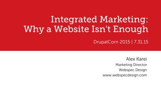 Integrated Marketing:
Why a Website Isn't Enough
DrupalCorn 2015 | 7.31.15
Alex Karei
Marketing Director
Webspec Design
www.webspecdesign.com
 