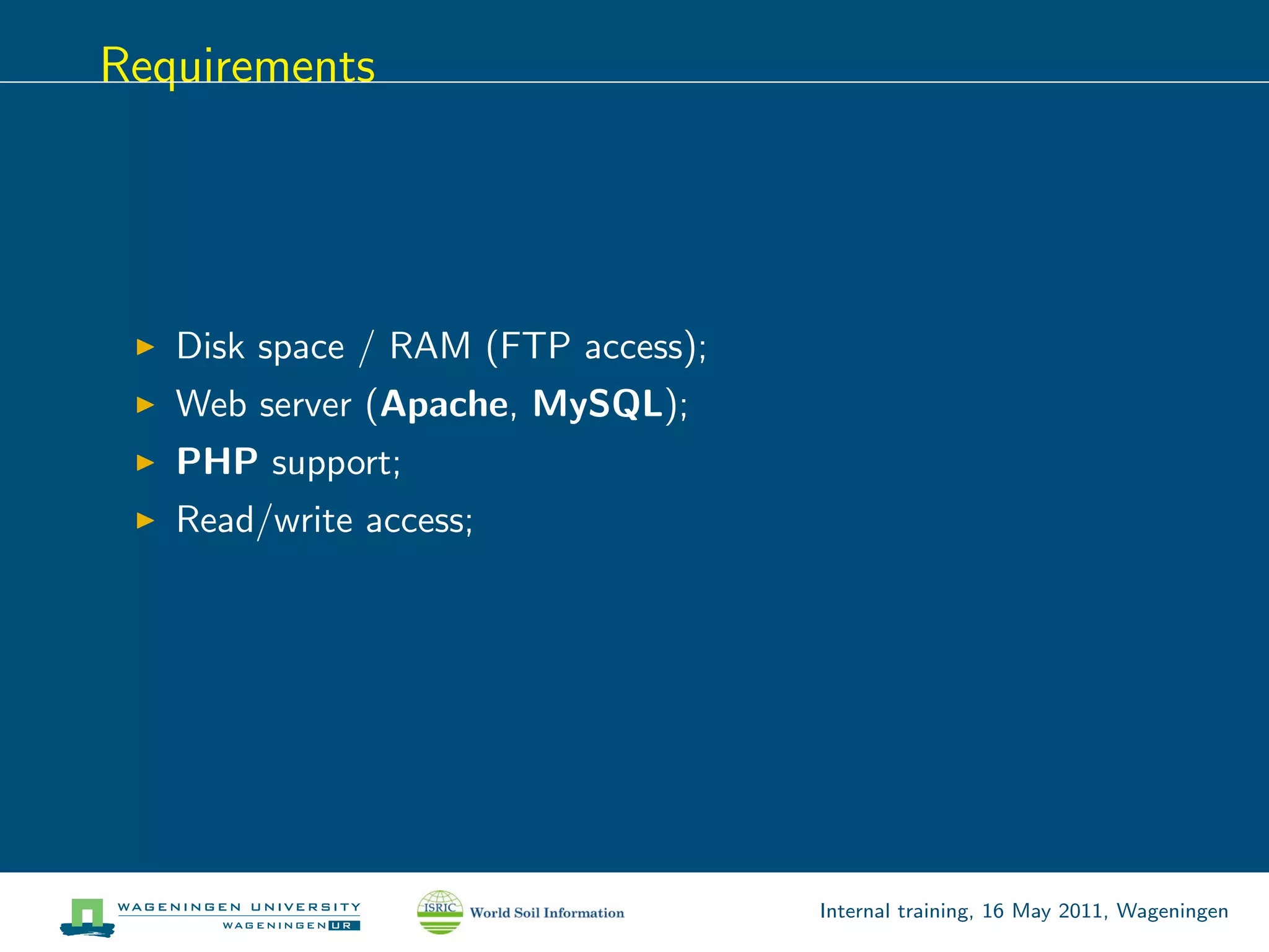 Requirements




   Disk space / RAM (FTP access);
   Web server (Apache, MySQL);
   PHP support;
   Read/write access;




                                    Internal training, 16 May 2011, Wageningen
 