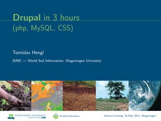 Drupal in 3 hours
(php, MySQL, CSS)


Tomislav Hengl
ISRIC — World Soil Information, Wageningen University




                                                        Internal training, 16 May 2011, Wageningen
 
