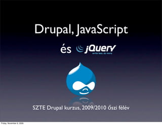 Drupal, JavaScript
                
 
 
 
 
 
 és



                           SZTE Drupal kurzus, 2009/2010 őszi félév

Friday, November 6, 2009
 