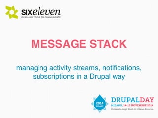 MESSAGE STACK 
managing activity streams, notifications, 
subscriptions in a Drupal way 
 